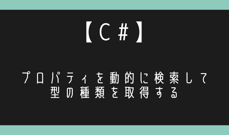 【C#】プロパティを動的に検索して型の種類を取得する！