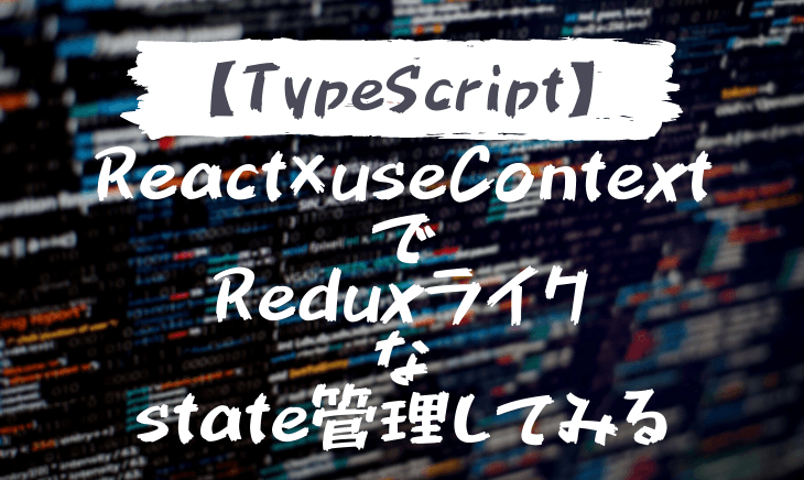 React×TypescriptでuseContext使ってReduxライクなState管理をしてみる