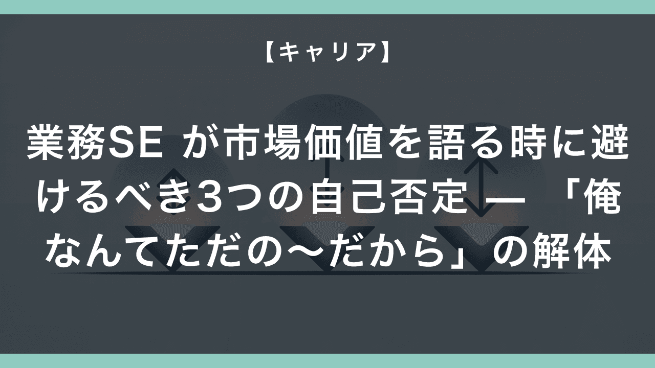 業務SE が市場価値を語る時に避けるべき3つの自己否定 — 「俺なんてただの〜だから」の解体