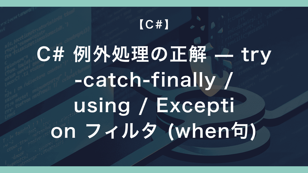 C# 例外処理の正解 — try-catch-finally / using / Exception フィルタ (when句) の使い分け