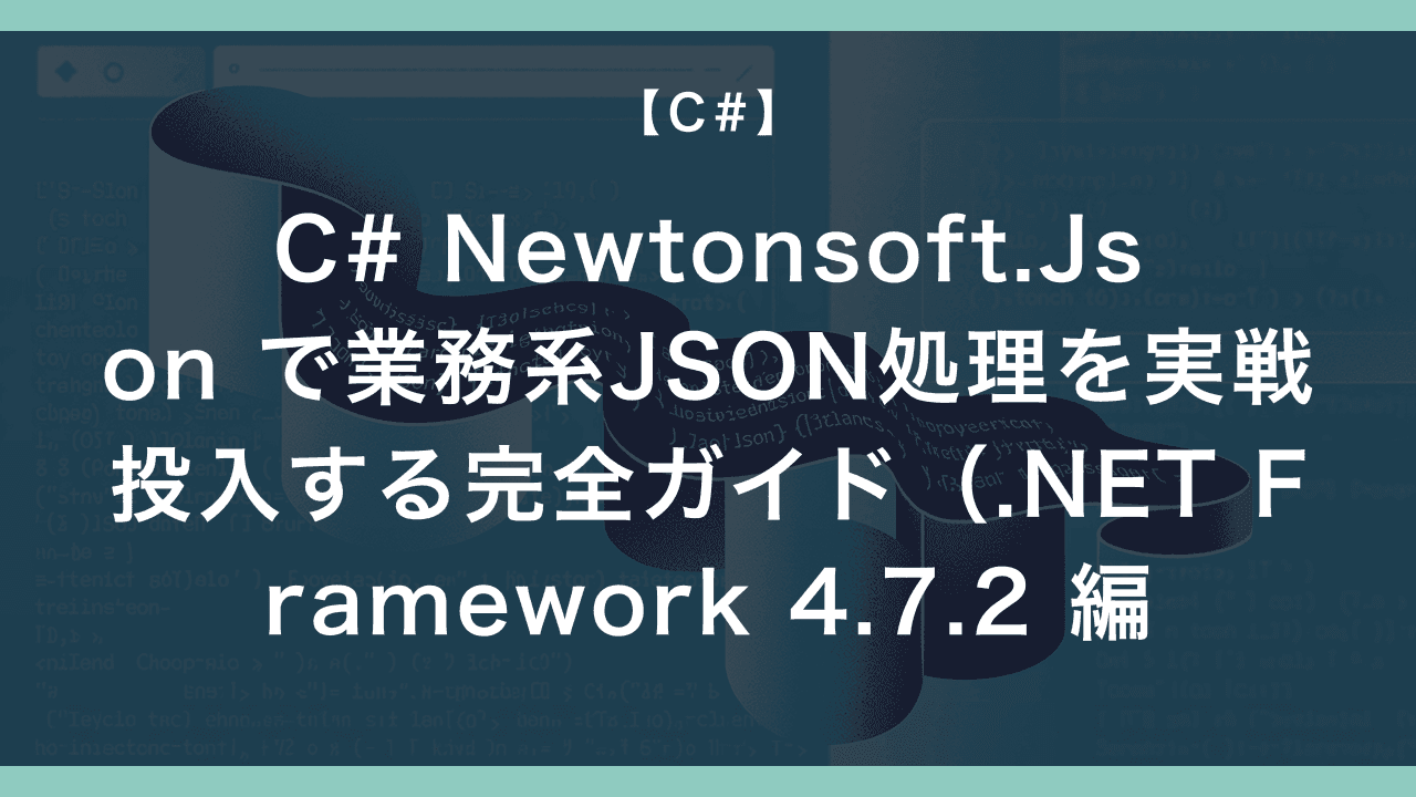 C# Newtonsoft.Json で業務系JSON処理を実戦投入する完全ガイド（.NET Framework 4.7.2 編）