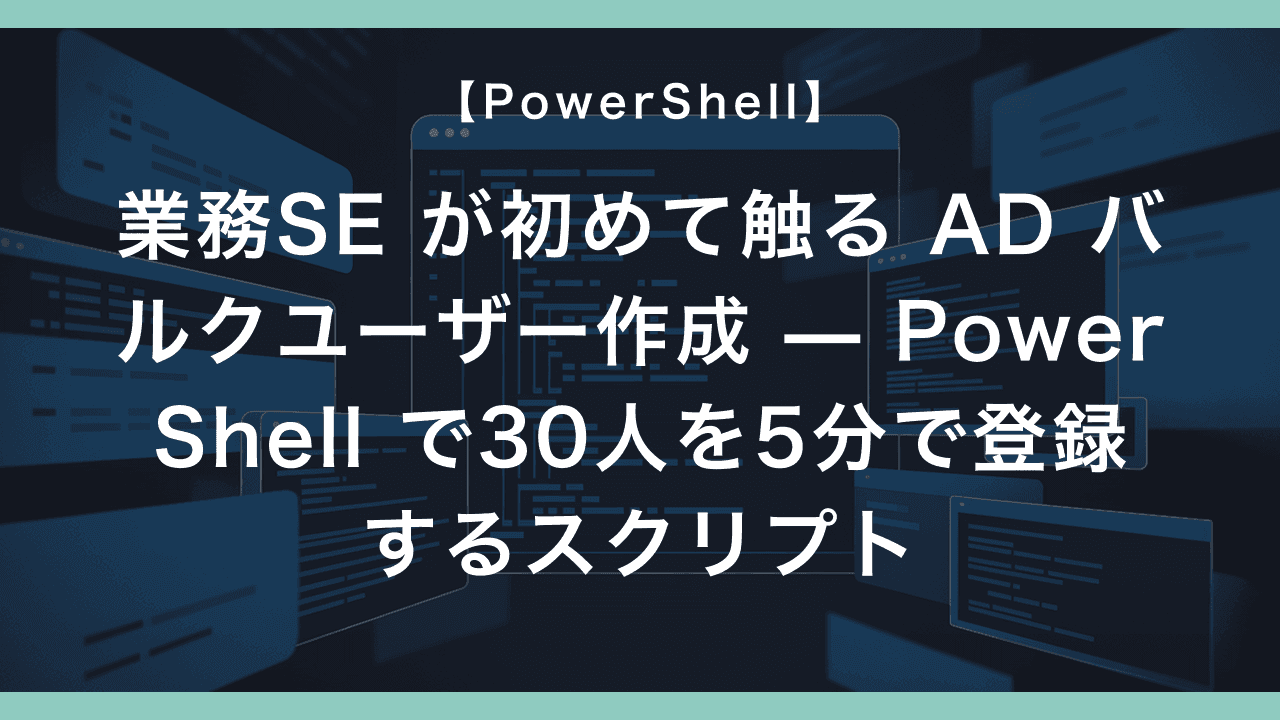 業務SE が初めて触る AD バルクユーザー作成 — PowerShell で30人を5分で登録するスクリプト