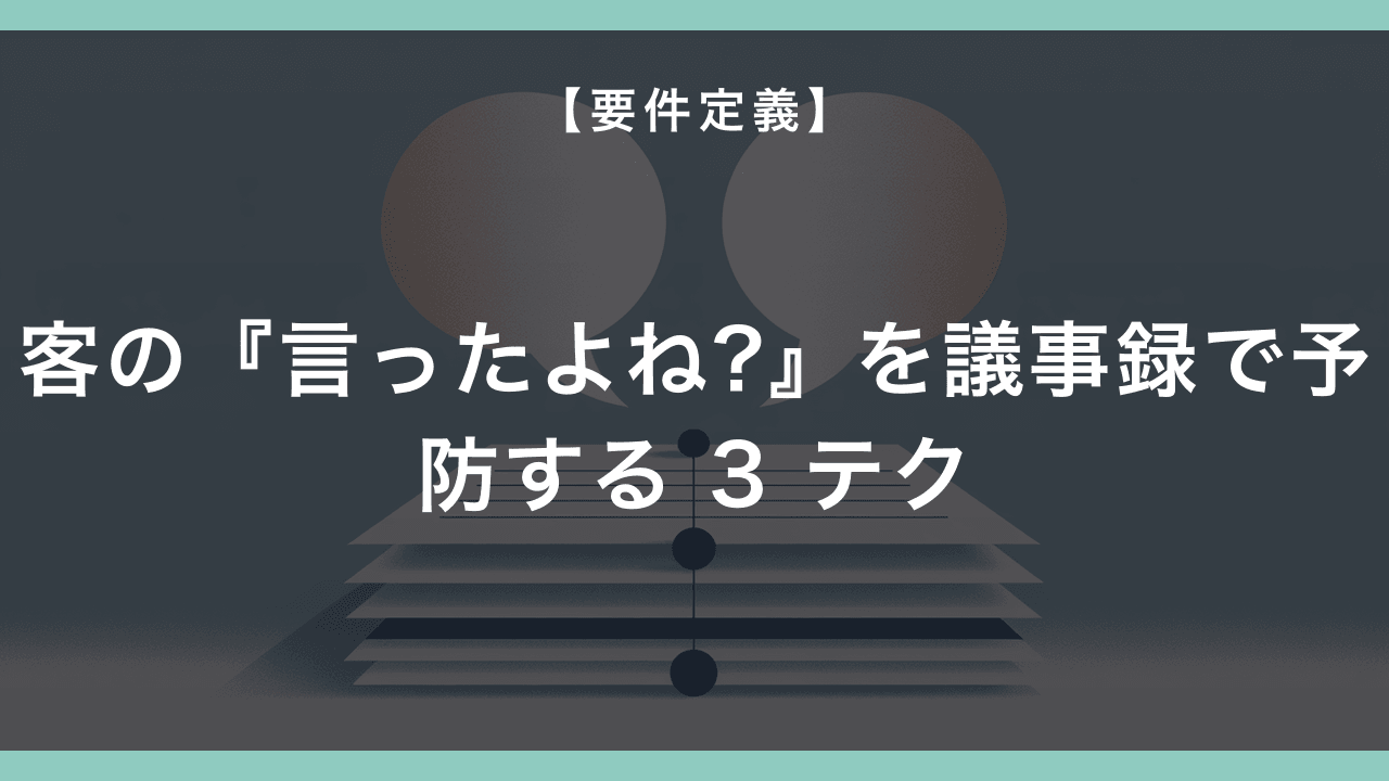 客の『言ったよね?』 を業務 SE が議事録で予防する 3 テクニック — 後出し仕様変更を物理的に止める朝の議事録術